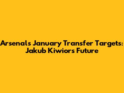 Arsenal's January Transfer Targets: Jakub Kiwior's Future