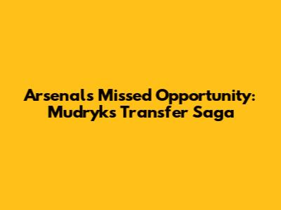 Arsenal's Missed Opportunity: Mudryk's Transfer Saga