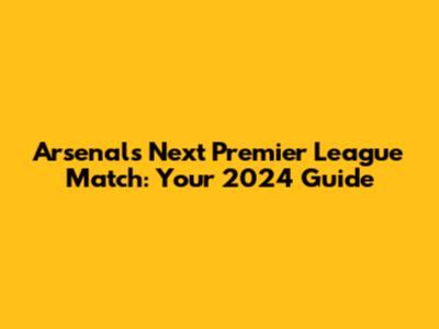 Arsenal's Next Premier League Match: Your 2024 Guide