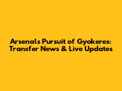 Arsenal's Pursuit of Gyokeres: Transfer News & Live Updates