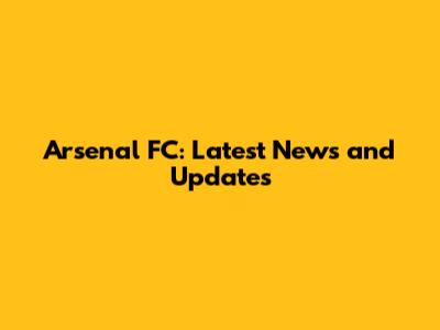 Arsenal FC: Latest News and Updates