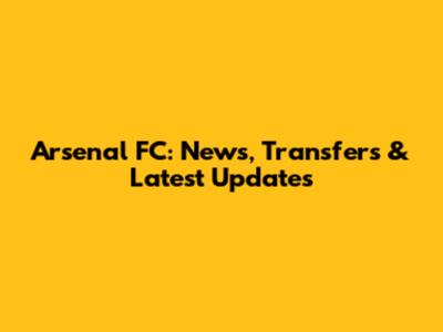 Arsenal FC: News, Transfers & Latest Updates