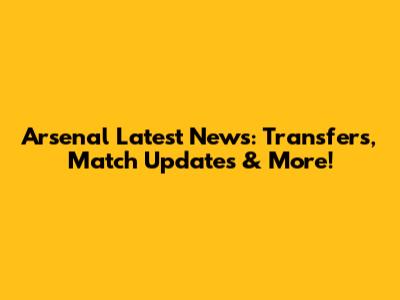 Arsenal Latest News: Transfers, Match Updates & More!