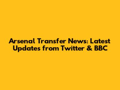 Arsenal Transfer News: Latest Updates from Twitter & BBC