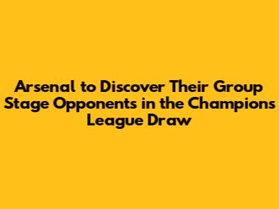 Arsenal to Discover Their Group Stage Opponents in the Champions League Draw