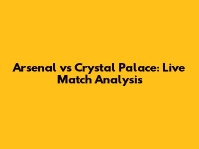 Arsenal vs Crystal Palace: Live Match Analysis