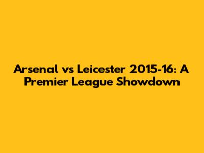 Arsenal vs Leicester 2015-16: A Premier League Showdown