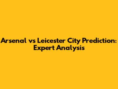Arsenal vs Leicester City Prediction: Expert Analysis