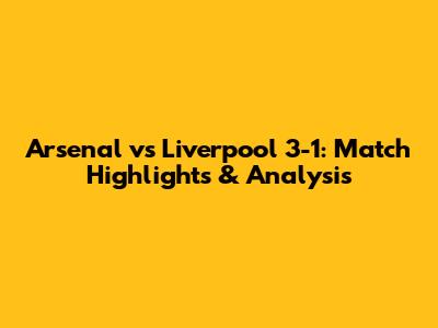 Arsenal vs Liverpool 3-1: Match Highlights & Analysis