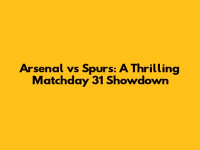 Arsenal vs Spurs: A Thrilling Matchday 31 Showdown