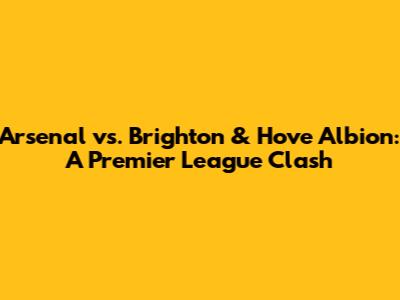 Arsenal vs. Brighton & Hove Albion: A Premier League Clash