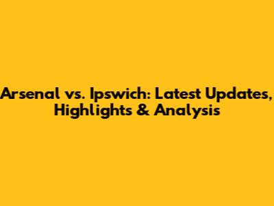 Arsenal vs. Ipswich: Latest Updates, Highlights & Analysis