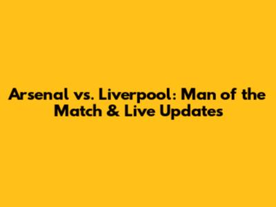 Arsenal vs. Liverpool: Man of the Match & Live Updates