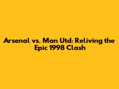 Arsenal vs. Man Utd: Reliving the Epic 1998 Clash