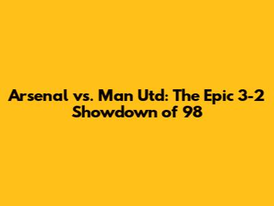 Arsenal vs. Man Utd: The Epic 3-2 Showdown of '98