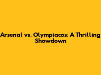 Arsenal vs. Olympiacos: A Thrilling Showdown