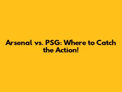 Arsenal vs. PSG: Where to Catch the Action!