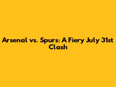 Arsenal vs. Spurs: A Fiery July 31st Clash