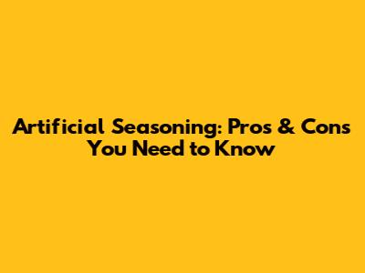 Artificial Seasoning: Pros & Cons You Need to Know