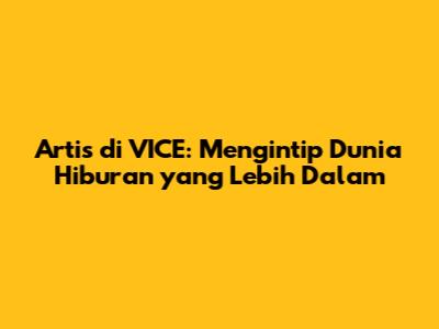 Artis di VICE: Mengintip Dunia Hiburan yang Lebih Dalam