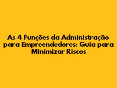 As 4 Funções da Administração para Empreendedores: Guia para Minimizar Riscos