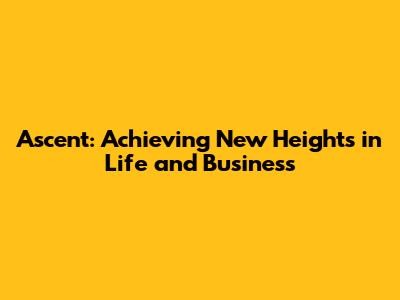 Ascent: Achieving New Heights in Life and Business