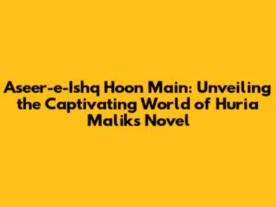 Aseer-e-Ishq Hoon Main: Unveiling the Captivating World of Huria Malik's Novel