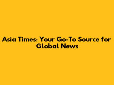 Asia Times: Your Go-To Source for Global News
