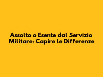 Assolto o Esente dal Servizio Militare: Capire le Differenze