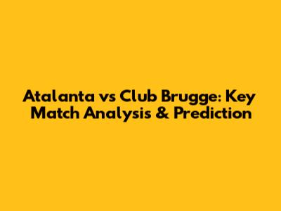 Atalanta vs Club Brugge: Key Match Analysis & Prediction