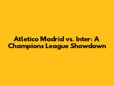 Atletico Madrid vs. Inter: A Champions League Showdown