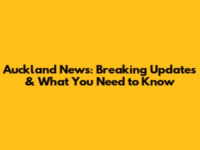Auckland News: Breaking Updates & What You Need to Know