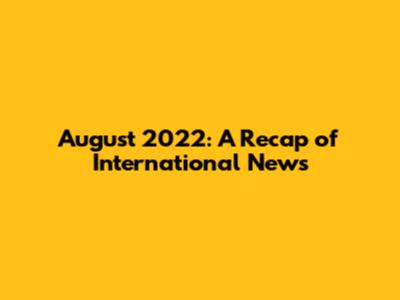 August 2022: A Recap of International News