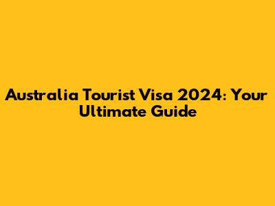 Australia Tourist Visa 2024: Your Ultimate Guide