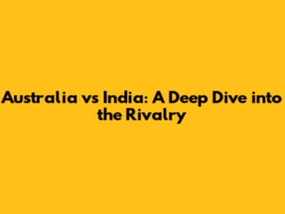 Australia vs India: A Deep Dive into the Rivalry