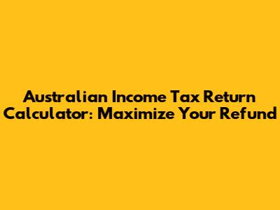 Australian Income Tax Return Calculator: Maximize Your Refund