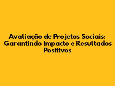 Avaliação de Projetos Sociais: Garantindo Impacto e Resultados Positivos