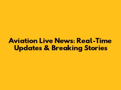 Aviation Live News: Real-Time Updates & Breaking Stories