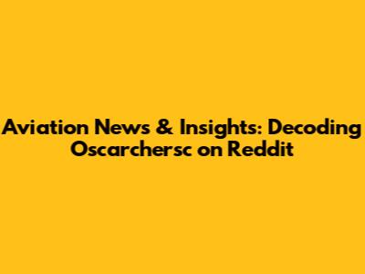 Aviation News & Insights: Decoding Oscarchersc on Reddit
