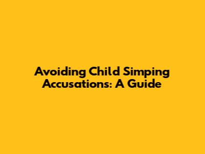 Avoiding Child Simping Accusations: A Guide