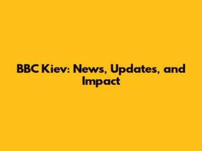BBC Kiev: News, Updates, and Impact