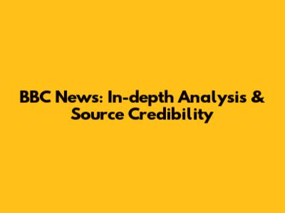 BBC News: In-depth Analysis & Source Credibility
