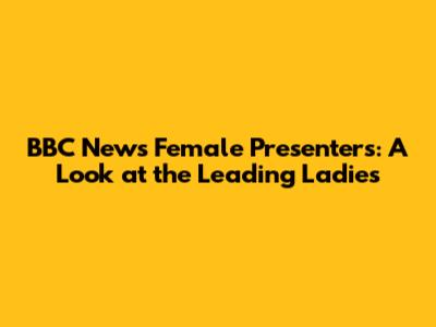 BBC News Female Presenters: A Look at the Leading Ladies