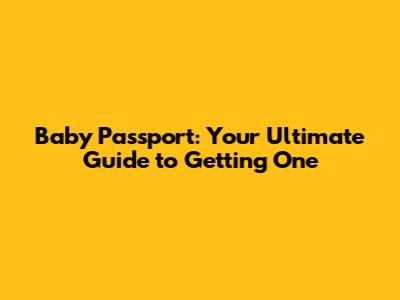 Baby Passport: Your Ultimate Guide to Getting One