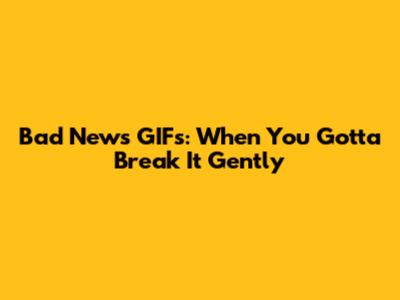 Bad News GIFs: When You Gotta Break It Gently