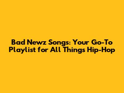 Bad Newz Songs: Your Go-To Playlist for All Things Hip-Hop