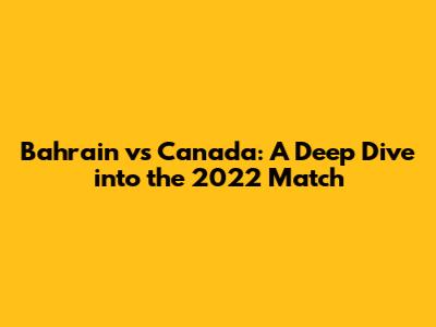 Bahrain vs Canada: A Deep Dive into the 2022 Match