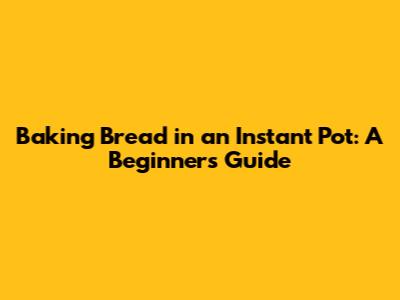 Baking Bread in an Instant Pot: A Beginner's Guide