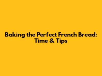 Baking the Perfect French Bread: Time & Tips