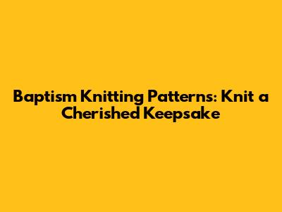 Baptism Knitting Patterns: Knit a Cherished Keepsake